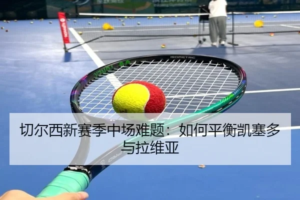 切尔西新赛季中场难题：如何平衡凯塞多与拉维亚