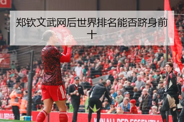 郑钦文武网后世界排名能否跻身前十